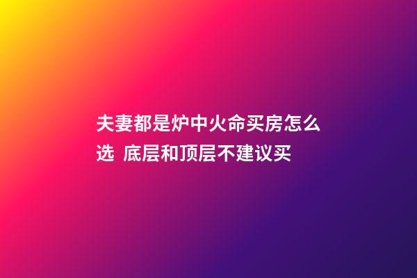 夫妻都是炉中火命买房怎么选  底层和顶层不建议买